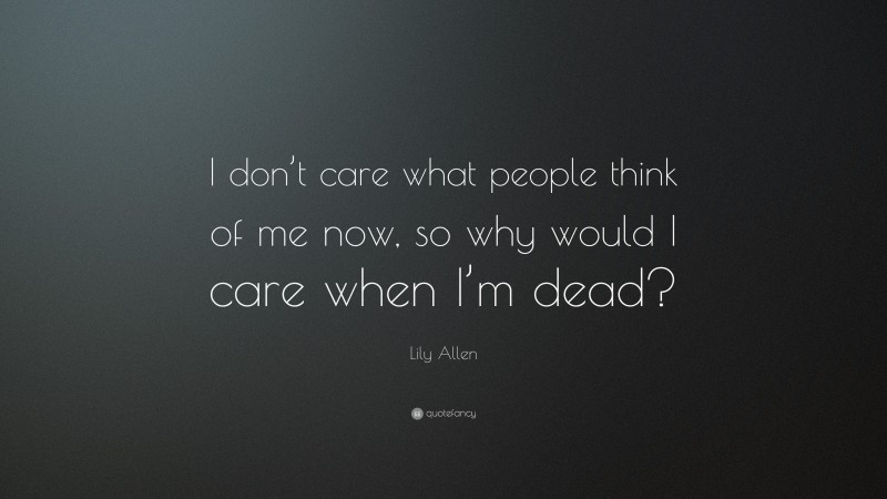 Lily Allen Quote: “I don’t care what people think of me now, so why would I care when I’m dead?”