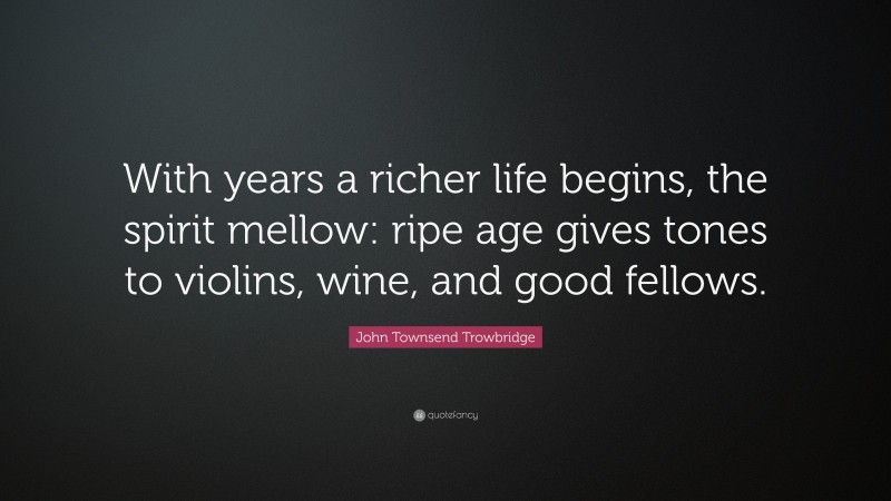 John Townsend Trowbridge Quote: “With years a richer life begins, the spirit mellow: ripe age gives tones to violins, wine, and good fellows.”