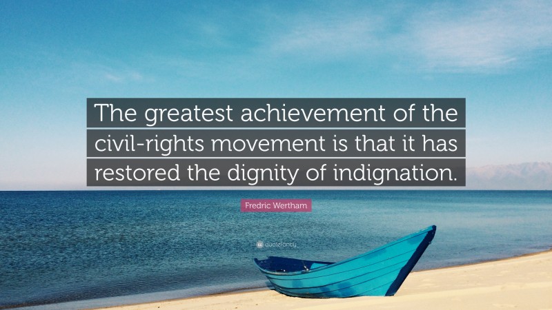Fredric Wertham Quote: “The greatest achievement of the civil-rights movement is that it has restored the dignity of indignation.”