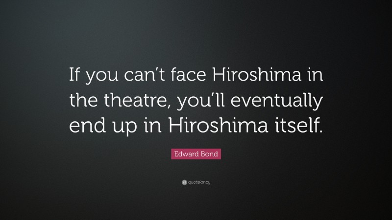 Edward Bond Quote: “If you can’t face Hiroshima in the theatre, you’ll eventually end up in Hiroshima itself.”