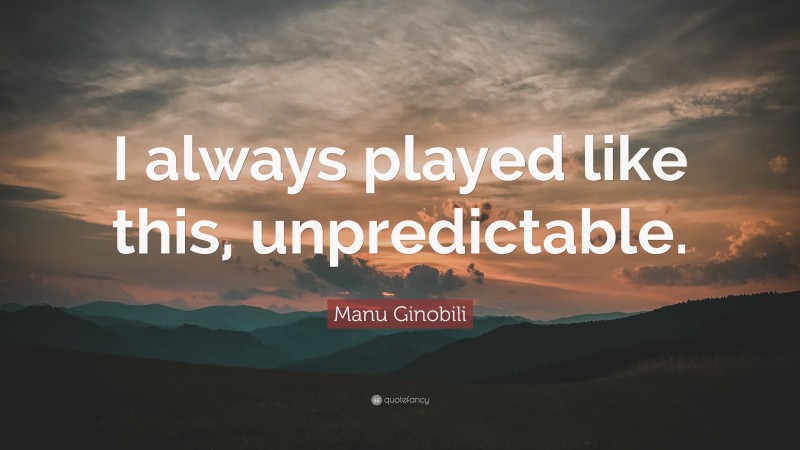Manu Ginobili Quote: “I always played like this, unpredictable.”
