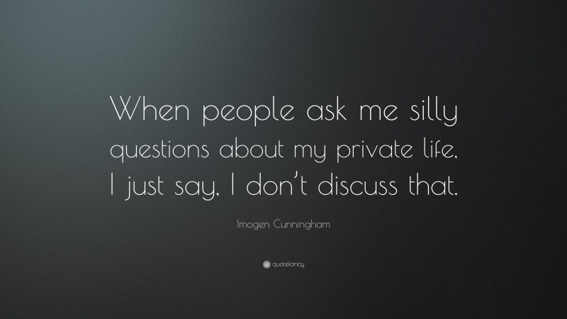 Imogen Cunningham Quote: “When people ask me silly questions about my private life, I just say, I don’t discuss that.”