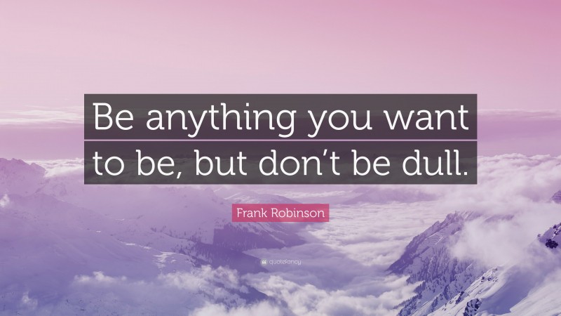 Frank Robinson Quote: “Be anything you want to be, but don’t be dull.”