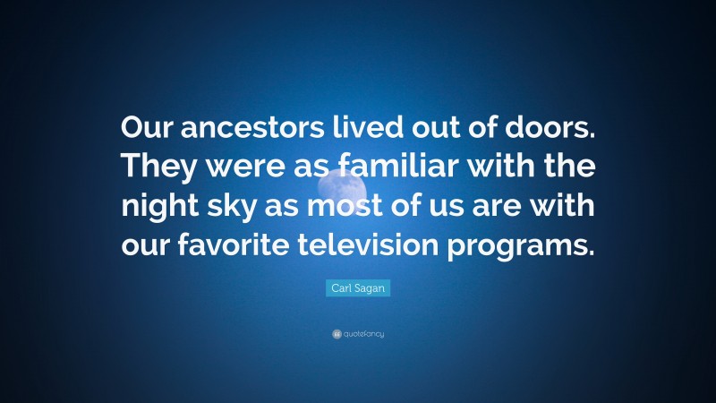 Carl Sagan Quote: “Our ancestors lived out of doors. They were as familiar with the night sky as most of us are with our favorite television programs.”