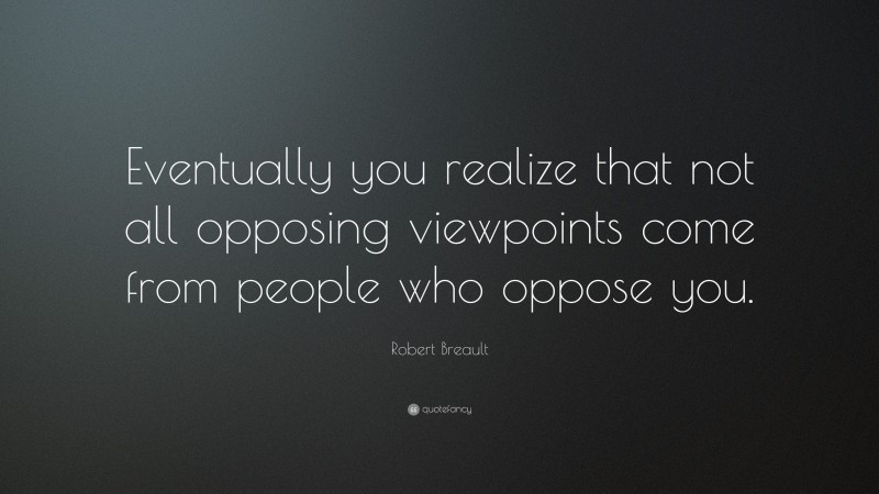 Robert Breault Quote: “Eventually you realize that not all opposing viewpoints come from people who oppose you.”