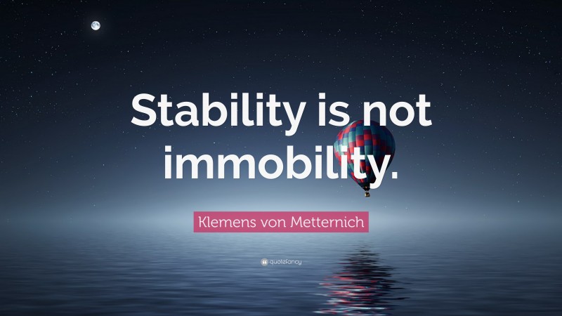 Klemens von Metternich Quote: “Stability is not immobility.”