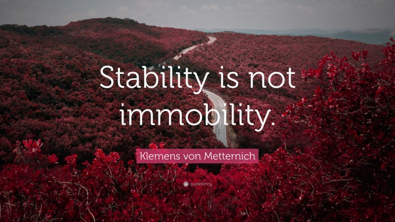 Klemens von Metternich Quote: “Stability is not immobility.”
