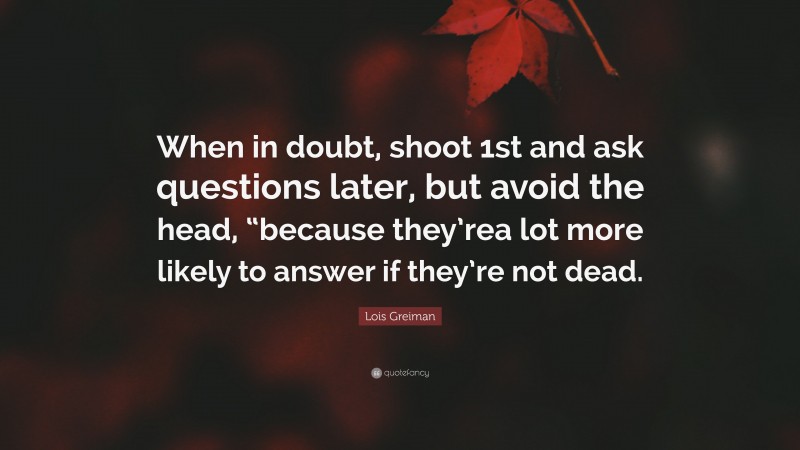 Lois Greiman Quote: “When in doubt, shoot 1st and ask questions later, but avoid the head, “because they’rea lot more likely to answer if they’re not dead.”