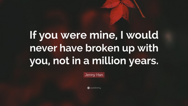 Jenny Han Quote: “If you were mine, I would never have broken up with you, not in a million years.”