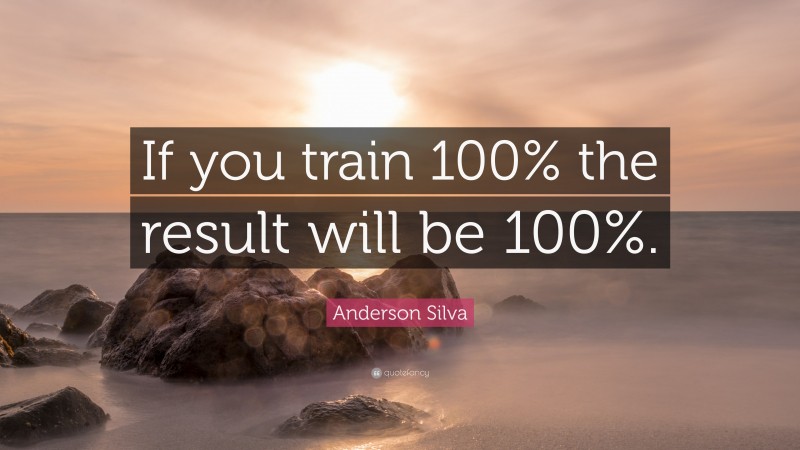 Anderson Silva Quote: “If you train 100% the result will be 100%.”