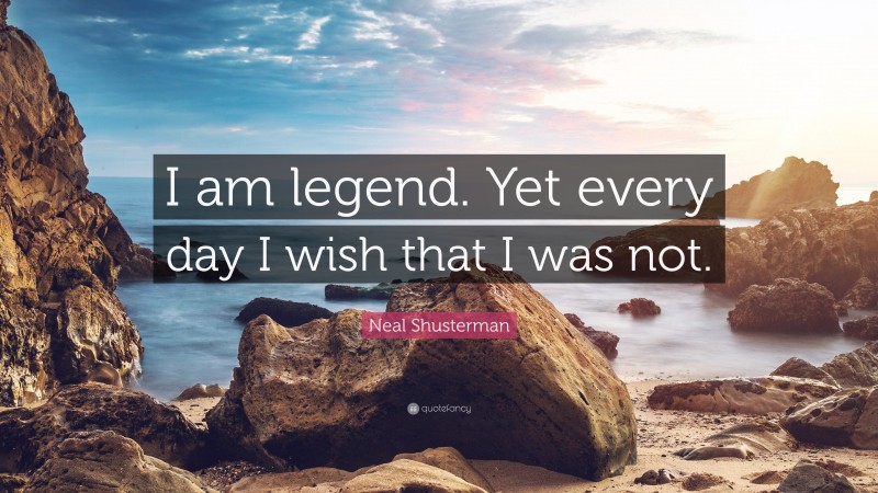 Neal Shusterman Quote: “I am legend. Yet every day I wish that I was not.”