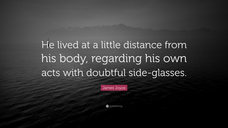 James Joyce Quote: “He lived at a little distance from his body, regarding his own acts with doubtful side-glasses.”