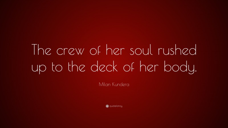 Milan Kundera Quote: “The crew of her soul rushed up to the deck of her body.”