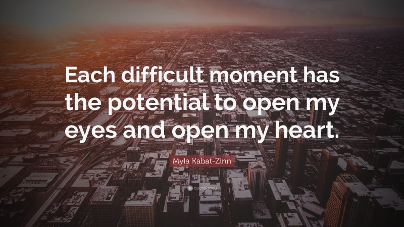 Myla Kabat-Zinn Quote: “Each difficult moment has the potential to open my eyes and open my heart.”