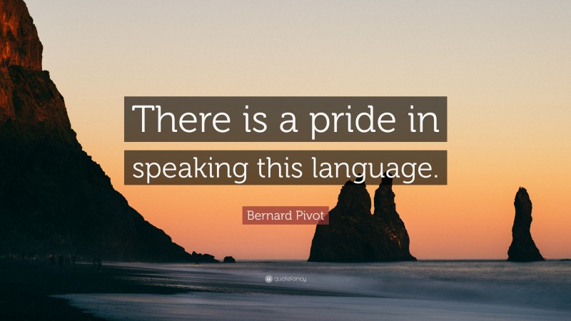 Bernard Pivot Quote: “There is a pride in speaking this language.”