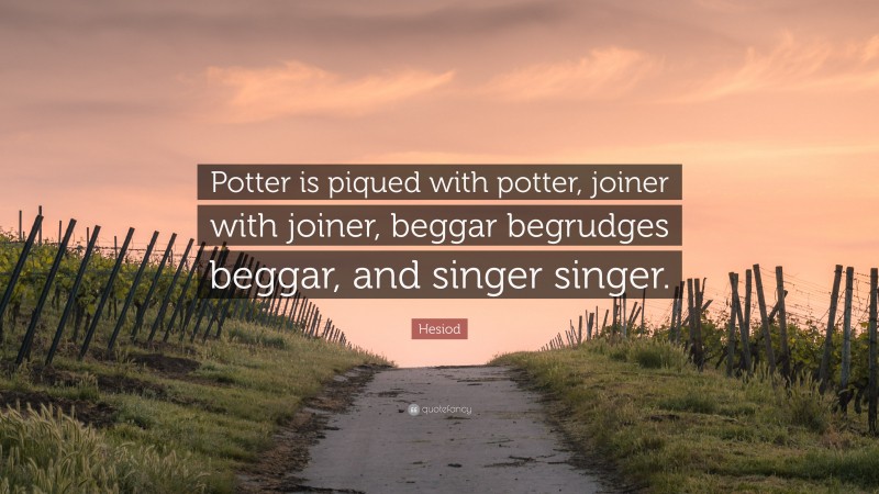 Hesiod Quote: “Potter is piqued with potter, joiner with joiner, beggar begrudges beggar, and singer singer.”