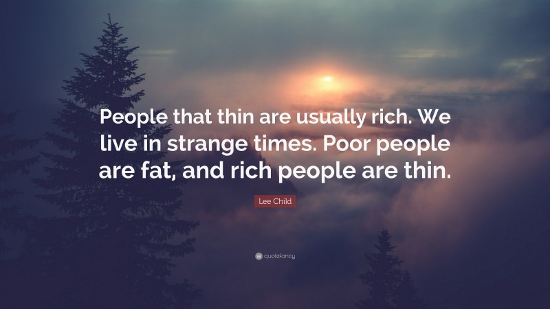 Lee Child Quote: “People that thin are usually rich. We live in strange times. Poor people are fat, and rich people are thin.”