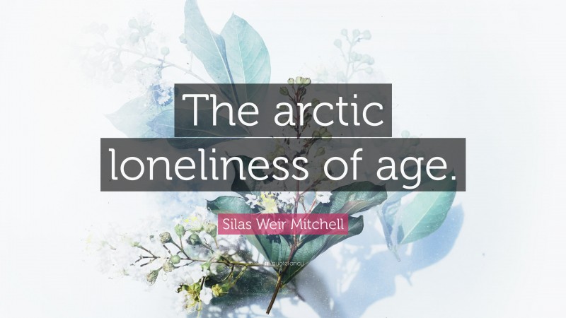 Silas Weir Mitchell Quote: “The arctic loneliness of age.”