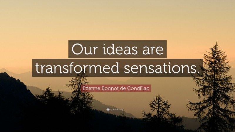 Etienne Bonnot de Condillac Quote: “Our ideas are transformed sensations.”