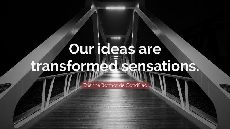 Etienne Bonnot de Condillac Quote: “Our ideas are transformed sensations.”