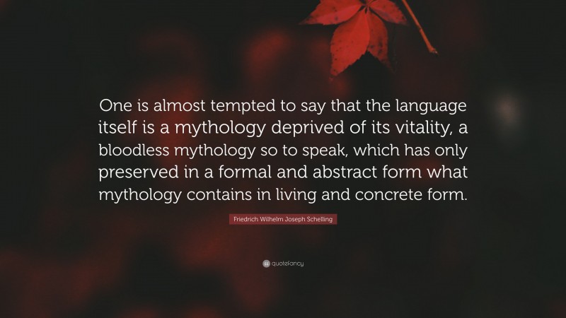 Friedrich Wilhelm Joseph Schelling Quote: “One is almost tempted to say that the language itself is a mythology deprived of its vitality, a bloodless mythology so to speak, which has only preserved in a formal and abstract form what mythology contains in living and concrete form.”