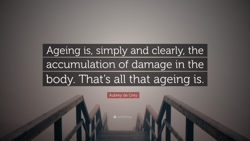 Aubrey de Grey Quote: “Ageing is, simply and clearly, the accumulation of damage in the body. That’s all that ageing is.”
