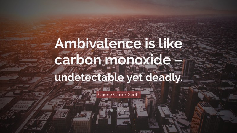 Cherie Carter-Scott Quote: “Ambivalence is like carbon monoxide – undetectable yet deadly.”