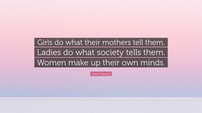 Karen Kijewski Quote: “Girls do what their mothers tell them. Ladies do what society tells them. Women make up their own minds.”