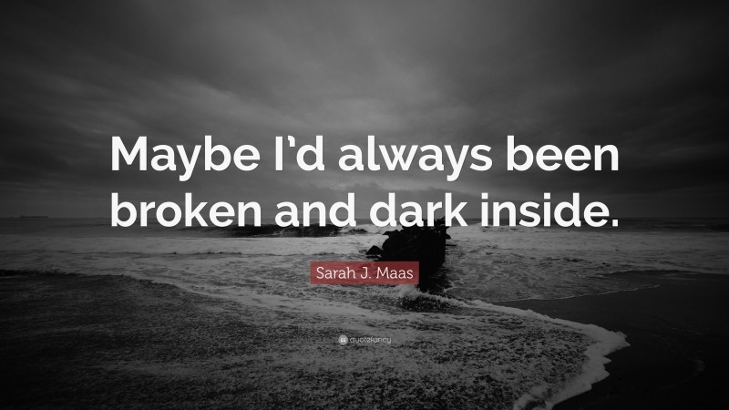 Sarah J. Maas Quote: “Maybe I’d always been broken and dark inside.”