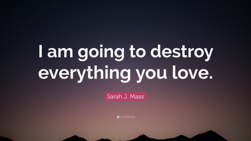 Sarah J. Maas Quote: “I am going to destroy everything you love.”