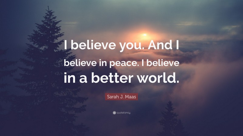 Sarah J. Maas Quote: “I believe you. And I believe in peace. I believe in a better world.”