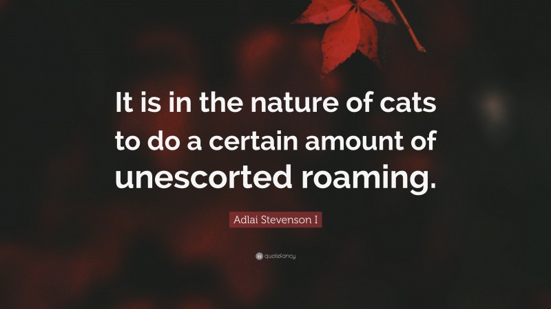 Adlai Stevenson I Quote: “It is in the nature of cats to do a certain amount of unescorted roaming.”