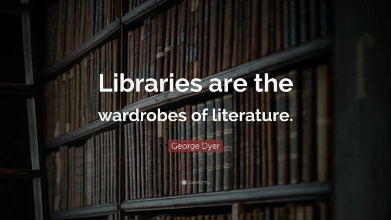 George Dyer Quote: “Libraries are the wardrobes of literature.”