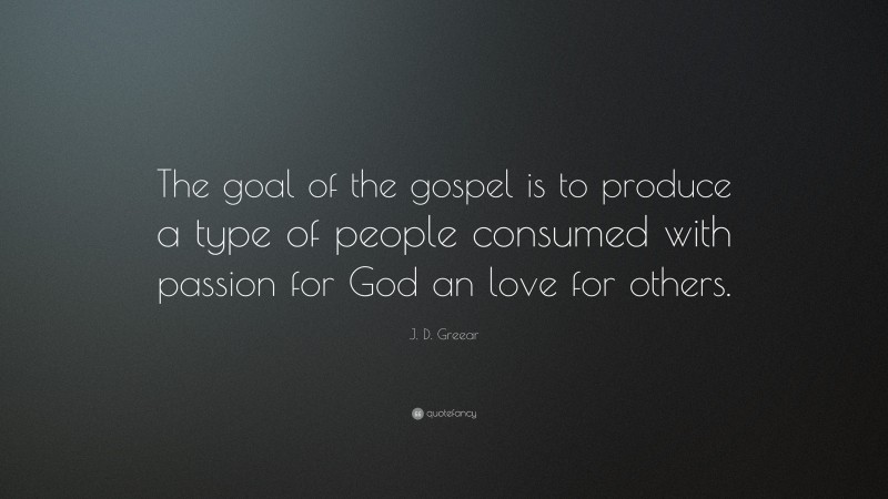 J. D. Greear Quote: “The goal of the gospel is to produce a type of people consumed with passion for God an love for others.”