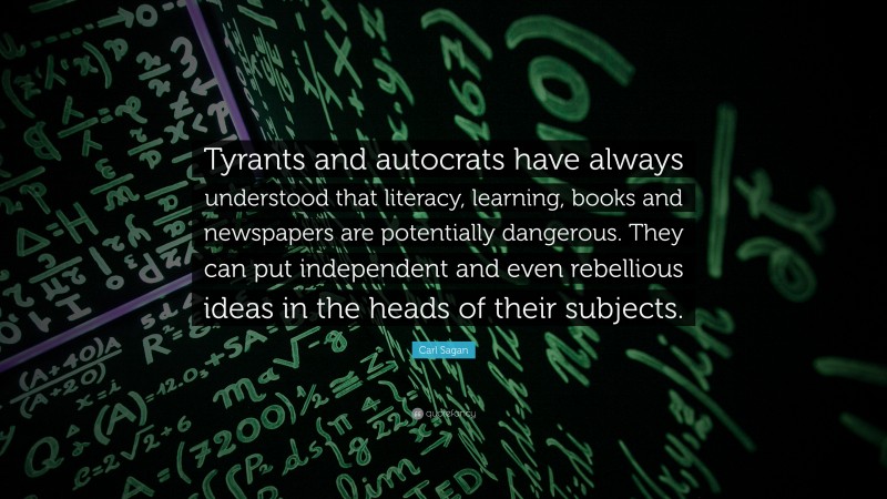 Carl Sagan Quote: “Tyrants and autocrats have always understood that literacy, learning, books and newspapers are potentially dangerous. They can put independent and even rebellious ideas in the heads of their subjects.”