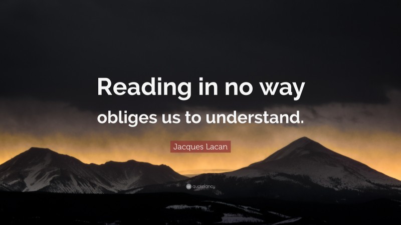 Jacques Lacan Quote: “Reading in no way obliges us to understand.”