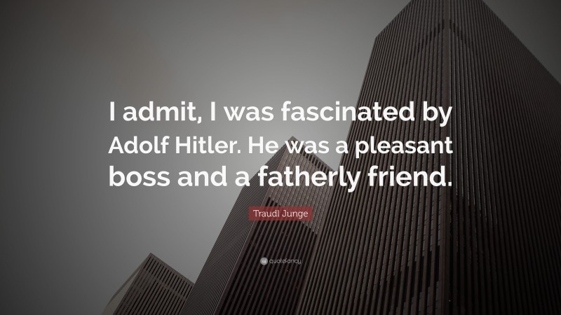 Traudl Junge Quote: “I admit, I was fascinated by Adolf Hitler. He was a pleasant boss and a fatherly friend.”