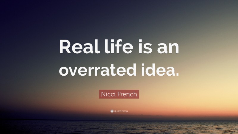 Nicci French Quote: “Real life is an overrated idea.”