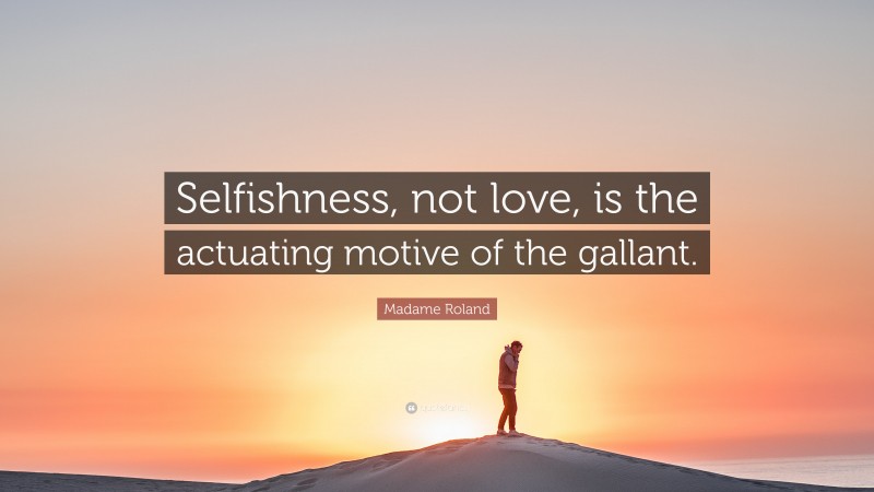 Madame Roland Quote: “Selfishness, not love, is the actuating motive of the gallant.”