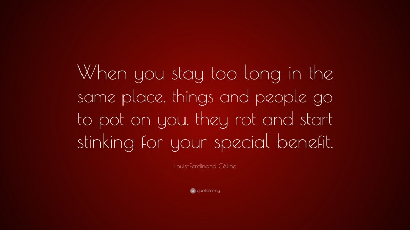 Louis-Ferdinand Céline Quote: “When you stay too long in the same place, things and people go to pot on you, they rot and start stinking for your special benefit.”