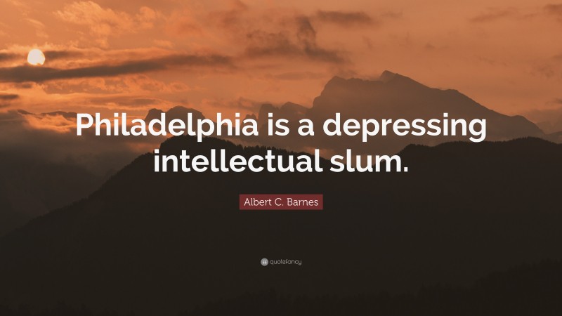 Albert C. Barnes Quote: “Philadelphia is a depressing intellectual slum.”
