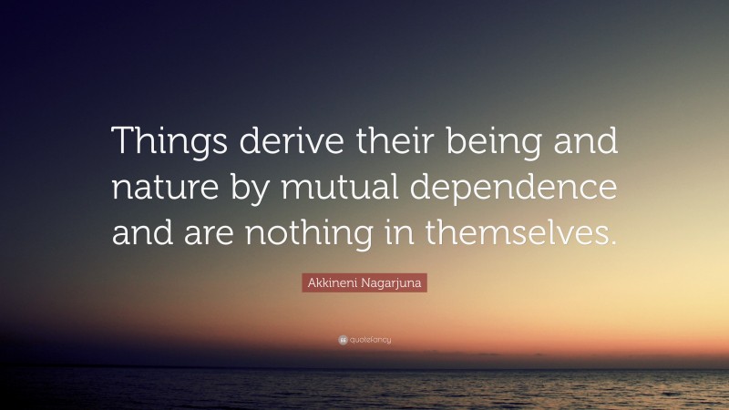 Akkineni Nagarjuna Quote: “Things derive their being and nature by mutual dependence and are nothing in themselves.”