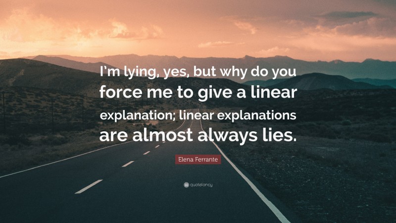 Elena Ferrante Quote: “I’m lying, yes, but why do you force me to give a linear explanation; linear explanations are almost always lies.”