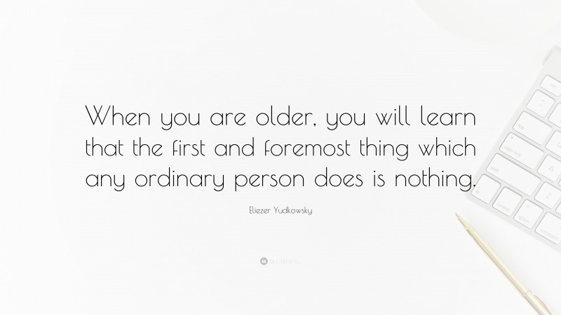 Eliezer Yudkowsky Quote: “When you are older, you will learn that the first and foremost thing which any ordinary person does is nothing.”