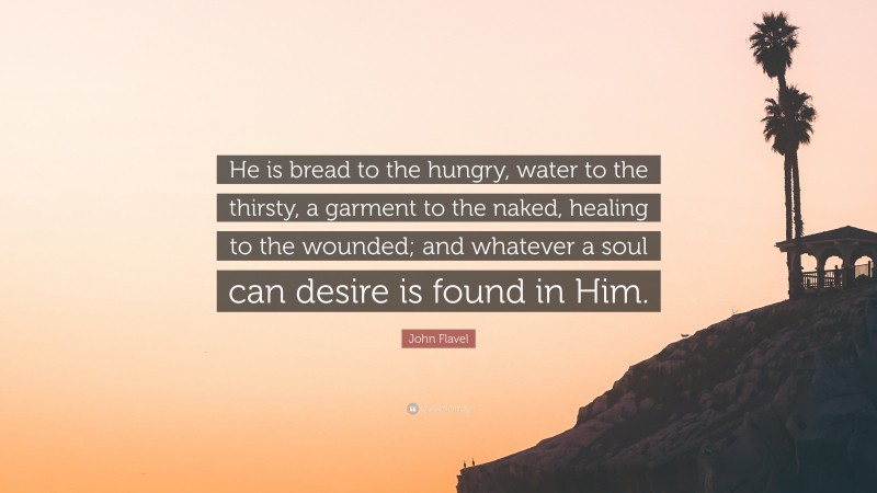 John Flavel Quote: “He is bread to the hungry, water to the thirsty, a garment to the naked, healing to the wounded; and whatever a soul can desire is found in Him.”