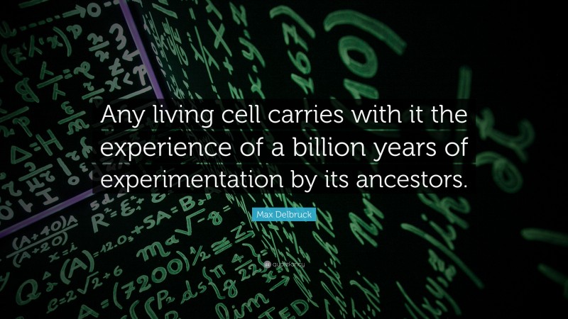 Max Delbruck Quote: “Any living cell carries with it the experience of a billion years of experimentation by its ancestors.”
