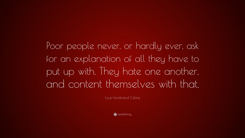 Louis-Ferdinand Céline Quote: “Poor people never, or hardly ever, ask for an explanation of all they have to put up with. They hate one another, and content themselves with that.”