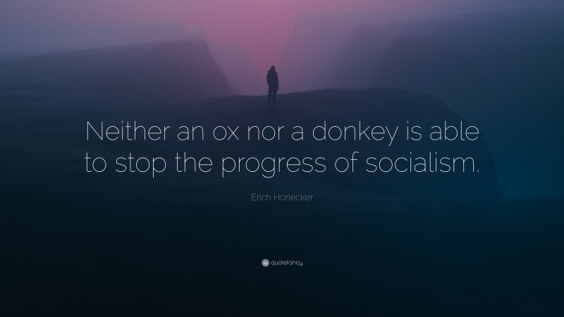 Erich Honecker Quote: “Neither an ox nor a donkey is able to stop the progress of socialism.”