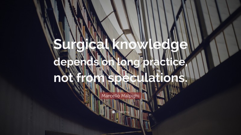 Marcello Malpighi Quote: “Surgical knowledge depends on long practice, not from speculations.”