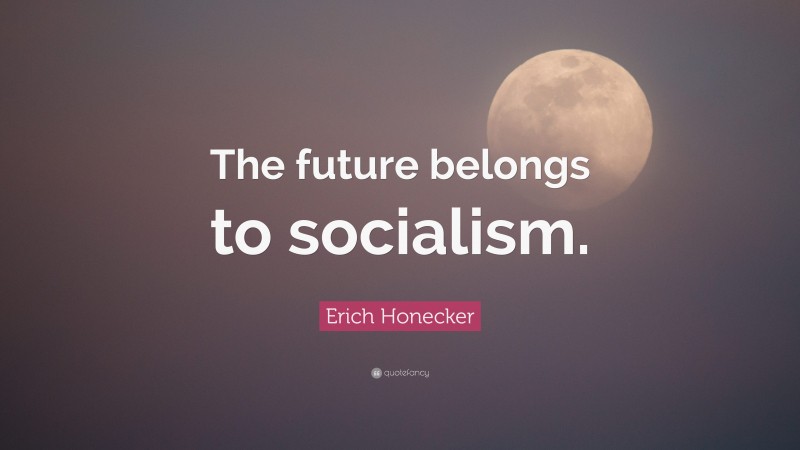 Erich Honecker Quote: “The future belongs to socialism.”